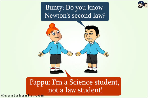 Bunty: Do you know Newton's second law?<br/>
Pappu: I'm a Science student, not a law student!