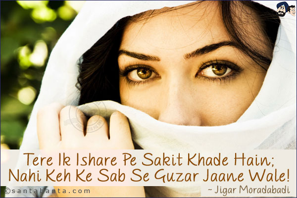 Tere Ik Ishare Pe Sakit Khade Hain;<br/>
Nahi Keh Ke Sab Se Guzar Jaane Wale!<br/>

~ Jigar Moradabadi