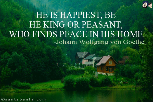 He is happiest, be he king or peasant, who finds peace in his home.<br/>


~ Johann Wolfgang von Goethe