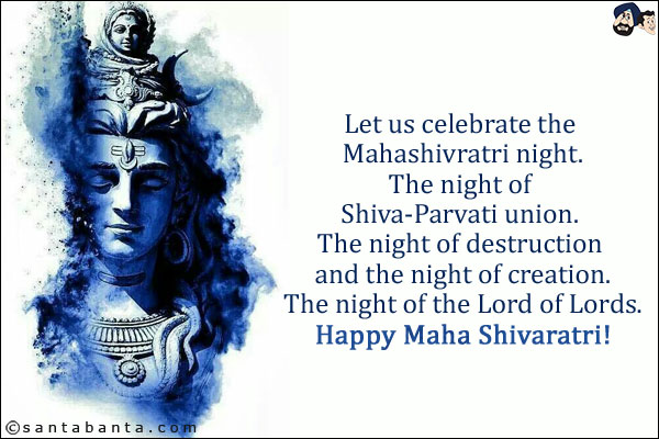 Let us celebrate the Mahashivratri night.<br/>

The night of Shiva-Parvati union. <br/>

The night of destruction and the night of creation.<br/>

The night of the Lord of Lords.<br/>

Happy Maha Shivaratri!