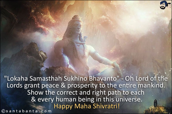 `Lokaha Samasthah Sukhino Bhavanto` - Oh Lord of the Lords grant peace & prosperity to the entire mankind. Show the correct and right path to each & every human being in this universe.<br/>

Happy Maha Shivratri!
