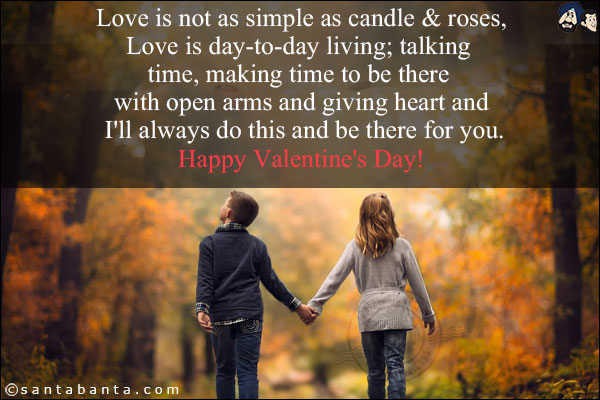 Love is not as simple as candle & roses,<br />

Love is day-to-day living; talking time, making time to be there with open arms and giving heart and I'll always do this and be there for you.<br/>

Happy Valentine's Day!
