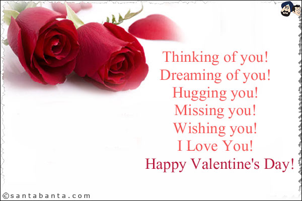 Thinking of you!<br/>

Dreaming of you!<br/>

Hugging you!<br/>

Missing you!<br/>

Wishing you!<br/>

I Love You!<br/>

Happy Valentine's Day!