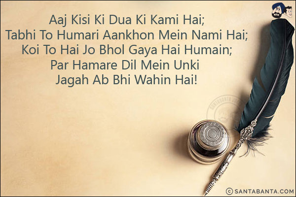 Aaj Kisi Ki Dua Ki Kami Hai;<br/>
Tabhi To Humari Aankhon Mein Nami Hai;<br/>
Koi To Hai Jo Bhol Gaya Hai Humain;<br/>
Par Hamare Dil Mein Unki Jagah Ab Bhi Wahin Hai!