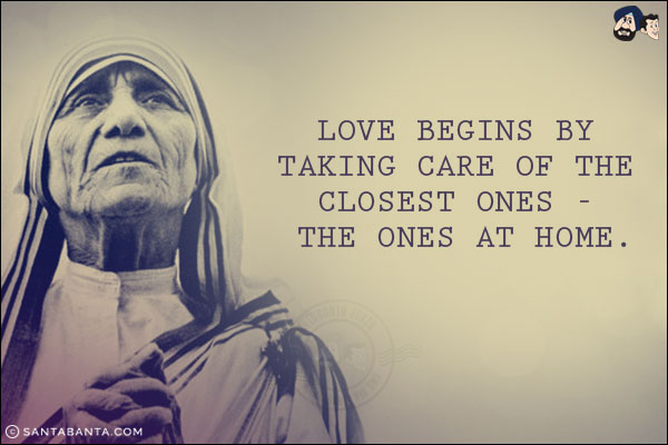 Love begins by taking care of the closest ones - the ones at home.