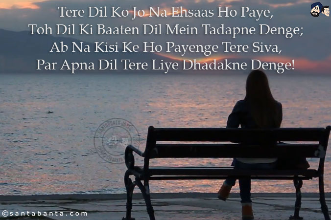 Tere Dil Ko Jo Na Ehsaas Ho Paye,<br/>
Toh Dil Ki Baaten Dil Mein Tadapne Denge;<br/>
Ab Na Kisi Ke Ho Payenge Tere Siva,<br/>
Par Apna Dil Tere Liye Dhadakne Denge!