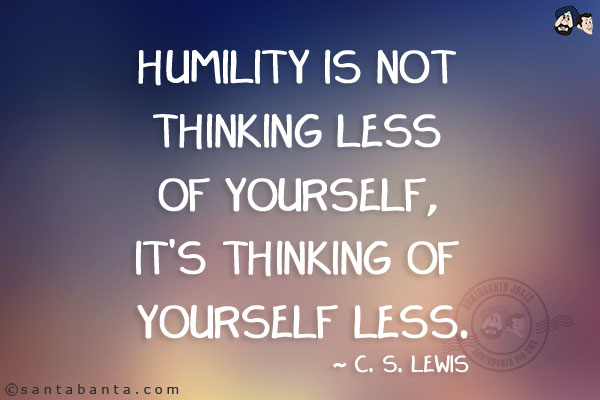 Humility is not thinking less of yourself, it's thinking of yourself less.