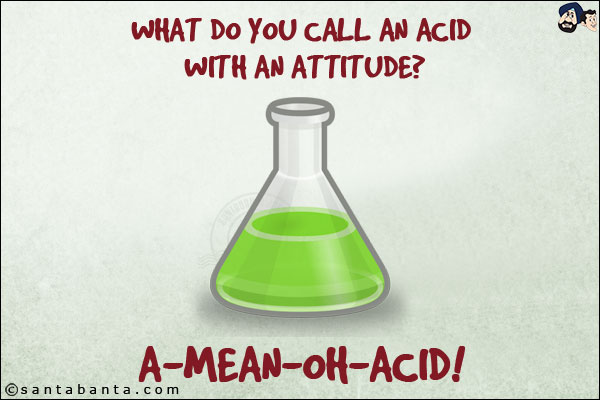 What do you call an acid with an attitude?<br/>
A-mean-oh-acid!