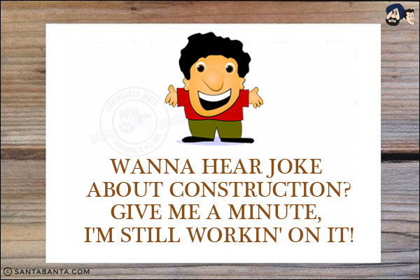 Wanna hear joke bout construction?<br/>
Give me a minute, I'm still workin' on it!