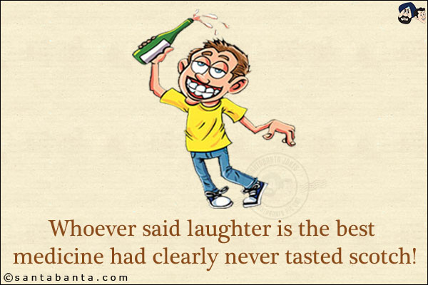 Whoever said laughter is the best medicine had clearly never tasted scotch!