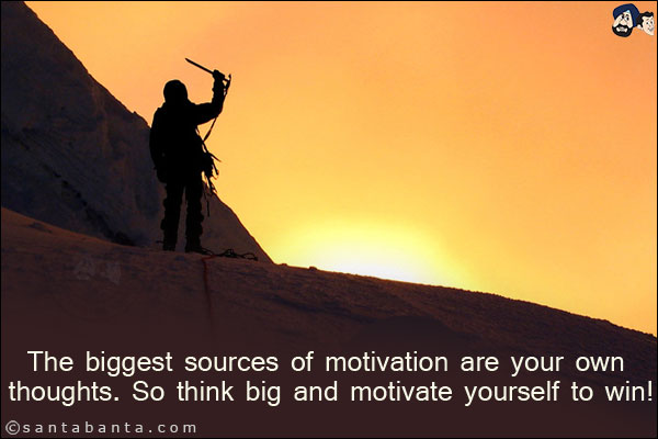 The biggest sources of motivation are your own thoughts. So think big and motivate yourself to win!
