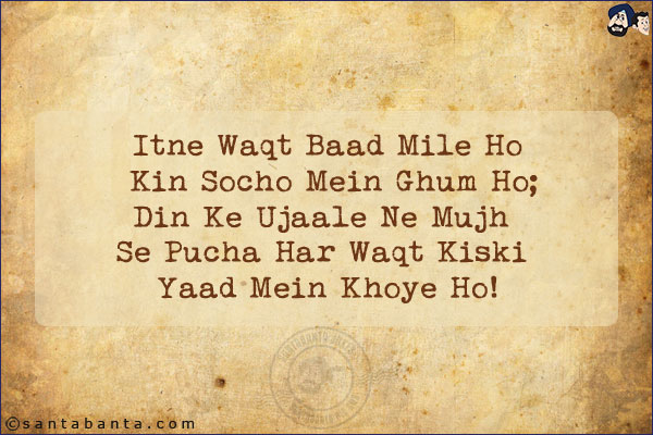 Itne Waqt Baad Mile Ho Kin Socho Mein Ghum Ho;<br/>
Din Ke Ujaale Ne Mujh Se Pucha Har Waqt Kiski Yaad Mein Khoye Ho!