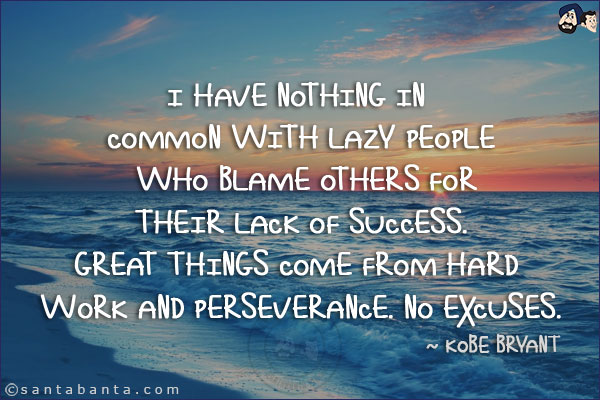 I have nothing in common with lazy people who blame others for their lack of success. Great things come from hard work and perseverance. No excuses.