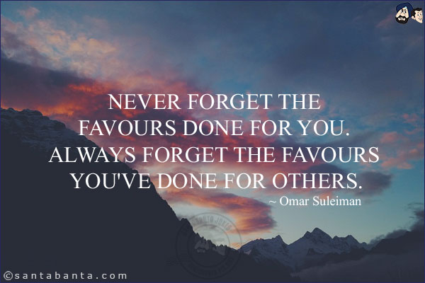 Never forget the favours done for you. Always forget the favours you've done for others.