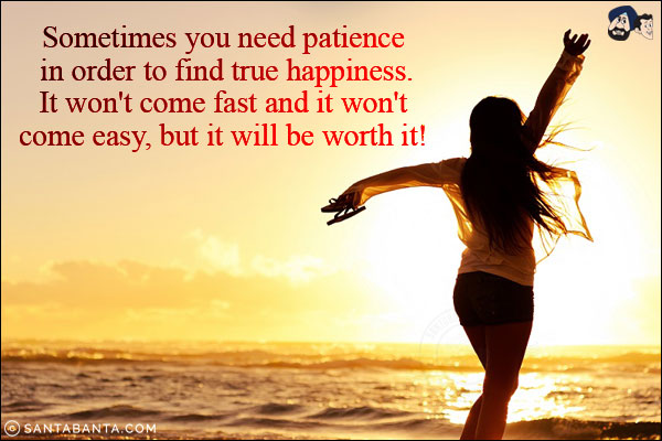 Sometimes you need patience in order to find true happiness. It won't come fast and it won't come easy, but it will be worth it!
