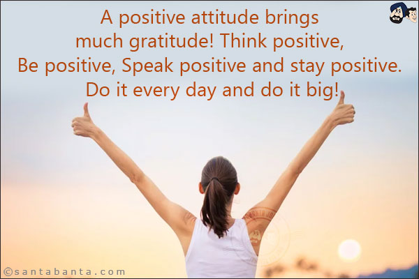 A positive attitude brings much gratitude! Think positive, Be positive, Speak positive and stay positive. Do it every day and do it big!