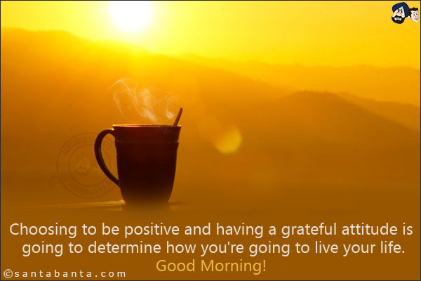 Choosing to be positive and having a grateful attitude is going to determine how you're going to live your life. <br/>
Good Morning!