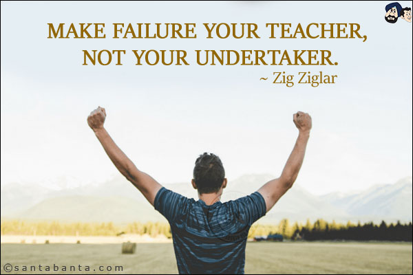 Make failure your teacher, not your undertaker.