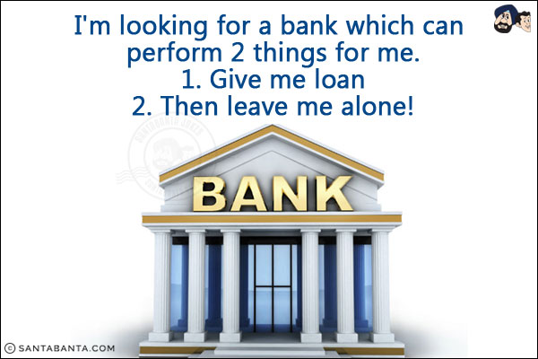 I'm looking for a bank which can perform 2 things for me. <br/>
1. Give me loan <br/>
2. Then leave me alone!