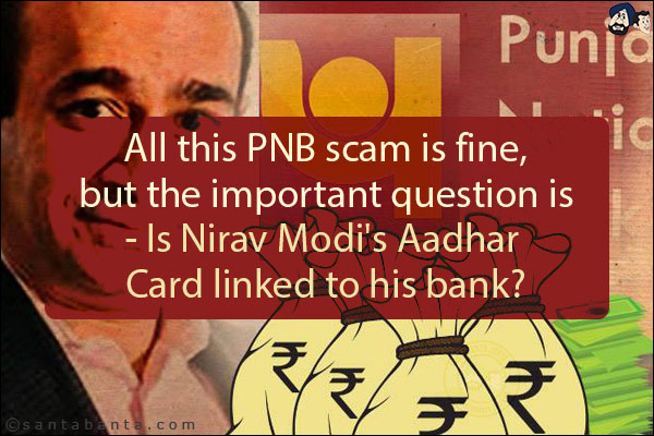 All this PNB scam is fine, but the important question is - Is Nirav Modi's Aadhar Card linked to his bank?
