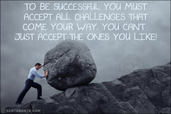 To be successful you must accept all challenges that come your way. You can't just accept the ones you like!
