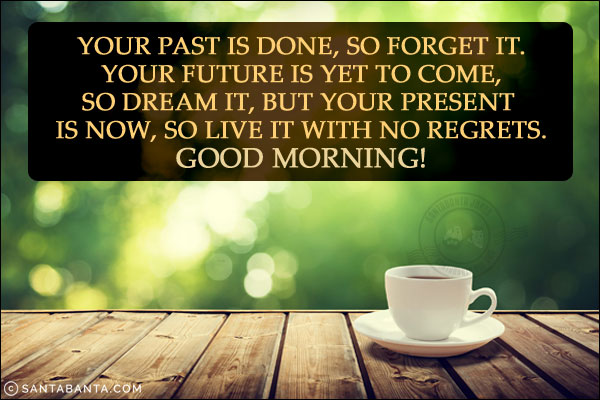 Your past is done, so forget it. Your future is yet to come, so dream it, but your present is now, so live it with no regrets. <br/>
Good Morning!