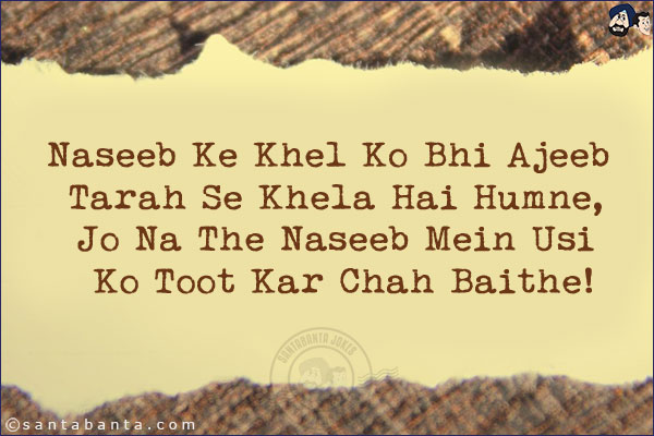 Naseeb Ke Khel Ko Bhi Ajeeb Tarah Se Khela Hai Humne,<br/>
Jo Na The Naseeb Mein Usi Ko Toot Kar Chah Baithe!