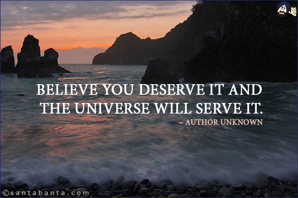 Believe you deserve it and the universe will serve it.