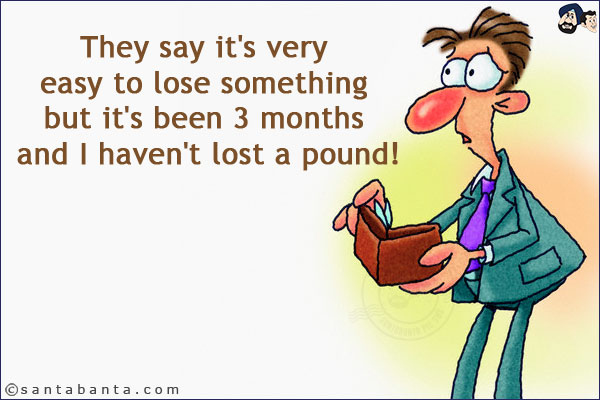 They say it's very easy to lose something but it's been 3 months and I haven't lost a pound!
