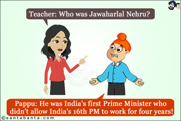 Teacher: Who was Jawaharlal Nehru? <br/>
Pappu: He was India's first Prime Minister who didn't allow India's 16th PM to work for four years!