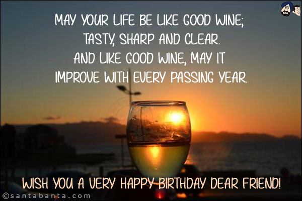 May your life be like good wine; tasty, sharp and clear. <br/>
And like good wine, may it improve with every passing year. <br/>
Wish you a very Happy Birthday dear friend!