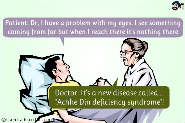 Patient: Dr, I have a problem with my eyes. I see something coming from far but when I reach there it's nothing there.<br/>
Doctor: It's a new disease called.... `Achhe Din deficiency syndrome`!