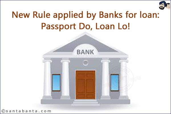 New Rule applied by Banks for loan:<br/>
Passport Do, Loan Lo!