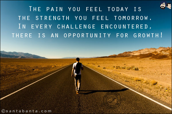 The pain you feel today is the strength you feel tomorrow. In every challenge encountered, there is an opportunity for growth!
