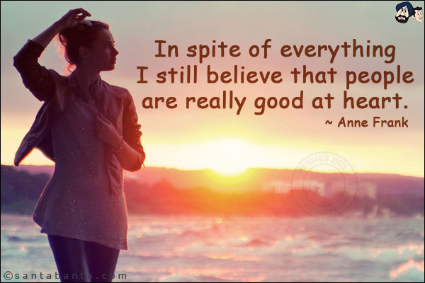 In spite of everything I still believe that people are really good at heart.