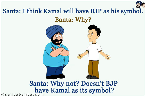 Santa: I think Kamal will have BJP as his symbol.<br/>
Banta: Why?<br/>
Santa: Why not? Doesn't BJP have Kamal as its symbol?