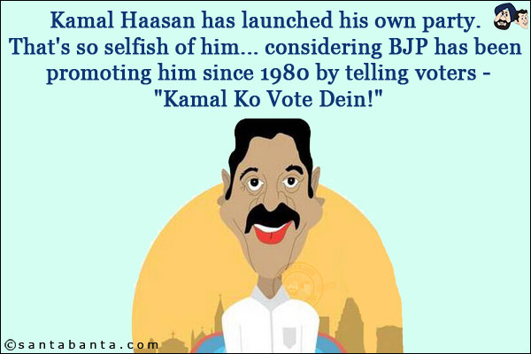 Kamal Haasan has launched his own party.<br/>
That's so selfish of him... considering BJP has been promoting him since 1980 by telling voters - `Kamal Ko Vote Dein!`