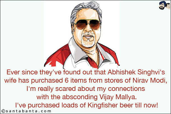 Ever since they've found out that Abhishek Singhvi's wife has purchased 6 items from stores of Nirav Modi, I'm really scared about my connections with the absconding Vijay Mallya.<br/>
I've purchased loads of Kingfisher beer till now!