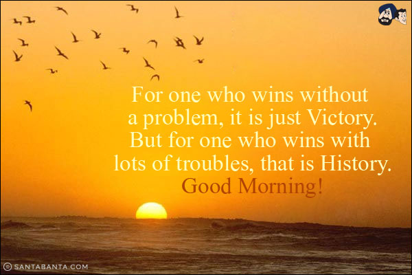 For one who wins without a problem, it is just Victory.<br/>
But for one who wins with lots of troubles, that is History.<br/>
Good Morning!