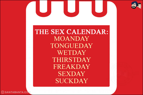 The sex calendar:<br/>
Moanday<br/>
Tongueday<br/>
Wetday<br/>
Thirstday<br/>
Freakday<br/>
Sexday<br/>
Suckday