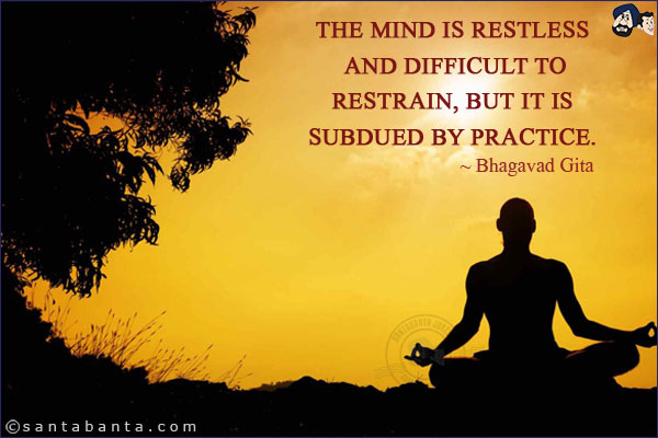 The mind is restless and difficult to restrain, but it is subdued by practice.