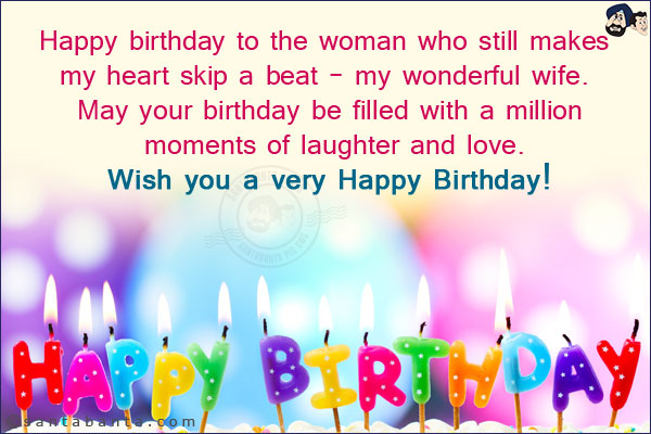 Happy birthday to the woman who still makes my heart skip a beat - my wonderful wife. <br/>
May your birthday be filled with a million moments of laughter and love. <br/>
Wish you a very Happy Birthday!