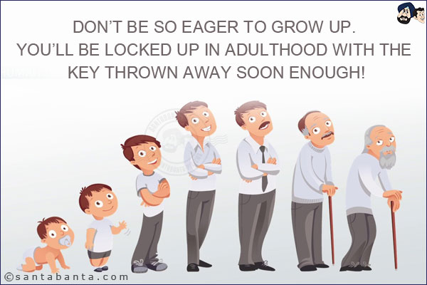 Don't be so eager to grow up. You'll be locked up in adulthood with the key thrown away soon enough!