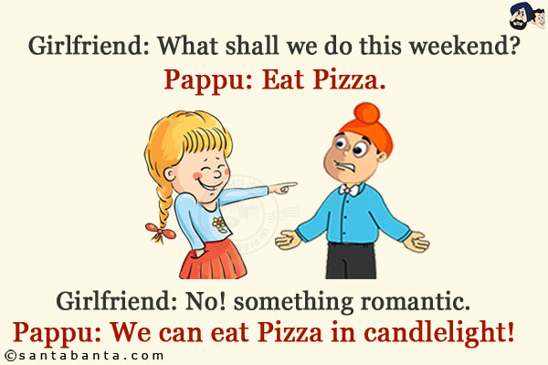 Girlfriend: What shall we do this weekend? <br/>
Pappu: Eat Pizza. <br/>
Girlfriend: No! something romantic. <br/>
Pappu: We can eat Pizza in candlelight!