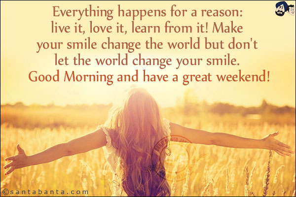 Everything happens for a reason: live it, love it, learn from it! Make your smile change the world but don't let the world change your smile. <br/>
Good Morning and have a great weekend!