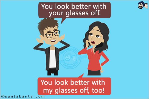 Boy to a girl: You look better with your glasses off.<br/>
Girl: You look better with my glasses off, too!