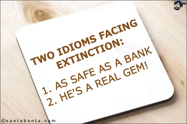 Two idioms facing extinction:<br/>
1. As safe as a bank<br/>
2. He's a real gem!