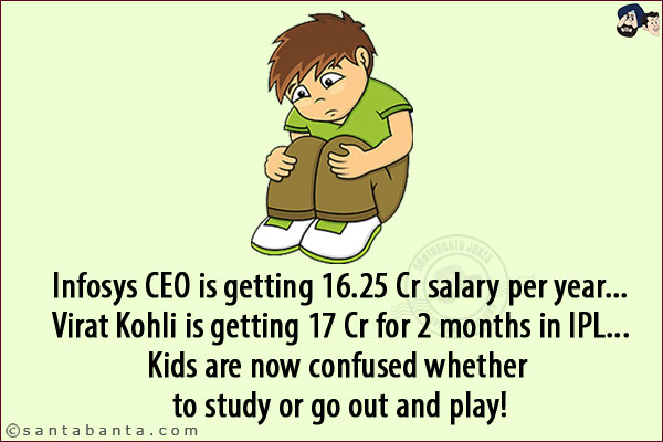 Infosys CEO is getting 16.25 Cr salary per year...<br/>
Virat Kohli is getting 17 Cr for 2 months in IPL...<br/>
Kids are now confused whether to study or go out and play!