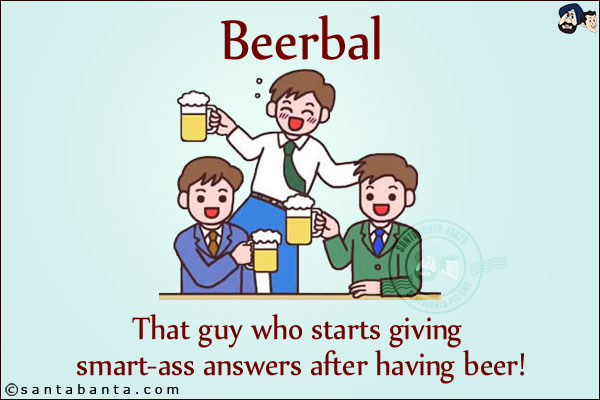 Beerbal<br/>
That guy who starts giving smart-ass answers after having beer!