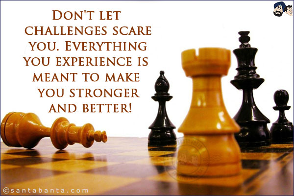 Don't let challenges scare you. Everything you experience is meant to make you stronger and better!